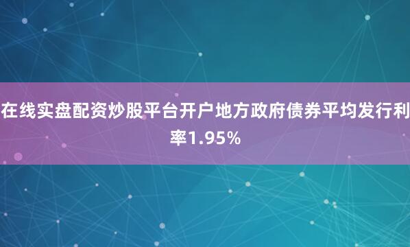 在线实盘配资炒股平台开户地方政府债券平均发行利率1.95%