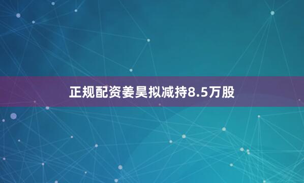正规配资姜昊拟减持8.5万股
