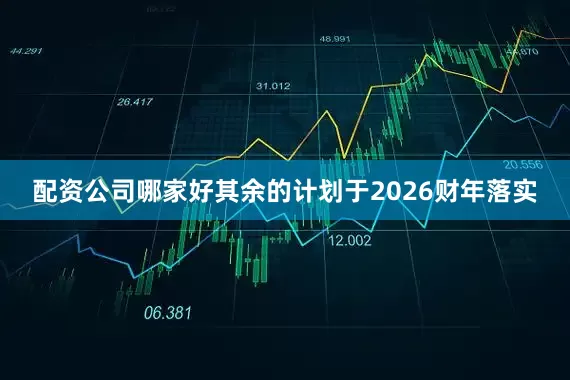 配资公司哪家好其余的计划于2026财年落实