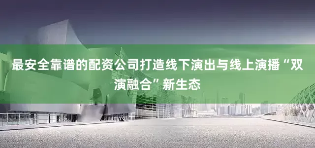 最安全靠谱的配资公司打造线下演出与线上演播“双演融合”新生态