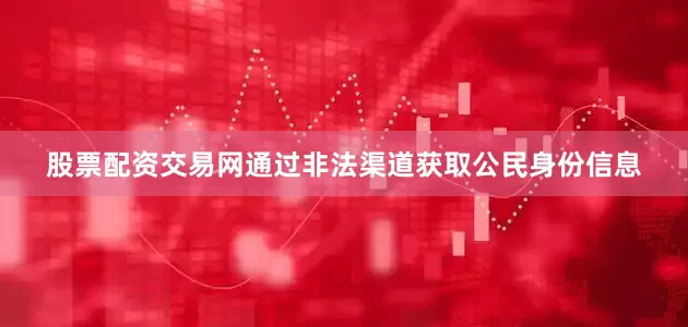 股票配资交易网通过非法渠道获取公民身份信息