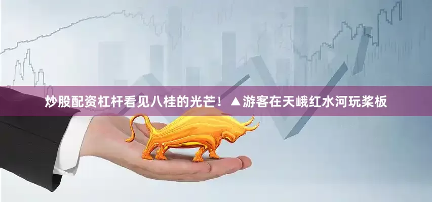 炒股配资杠杆看见八桂的光芒！▲游客在天峨红水河玩桨板