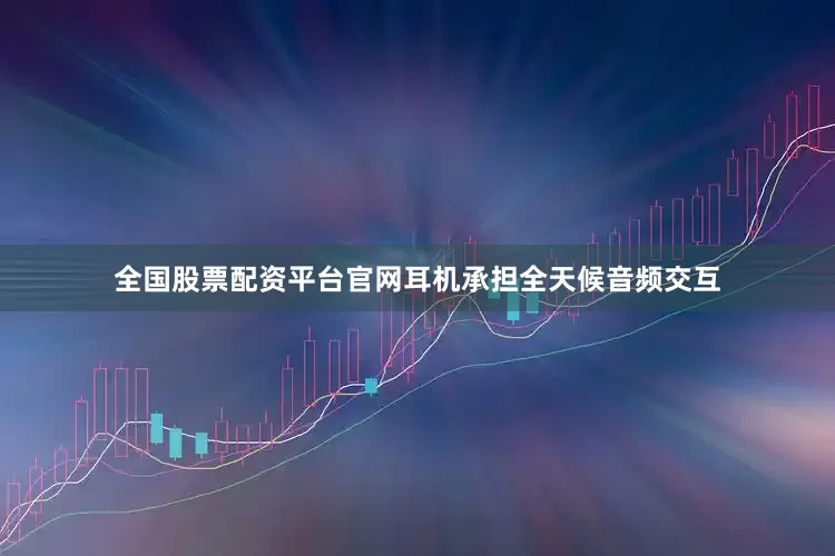 全国股票配资平台官网耳机承担全天候音频交互