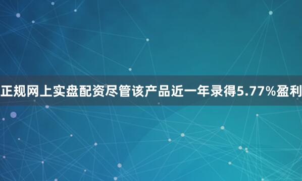 正规网上实盘配资尽管该产品近一年录得5.77%盈利