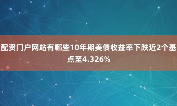 配资门户网站有哪些10年期美债收益率下跌近2个基点至4.326%