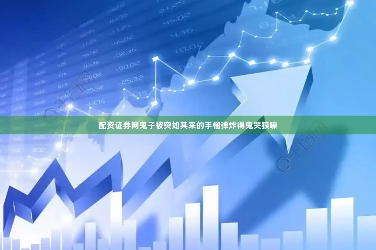 配资证券网鬼子被突如其来的手榴弹炸得鬼哭狼嚎