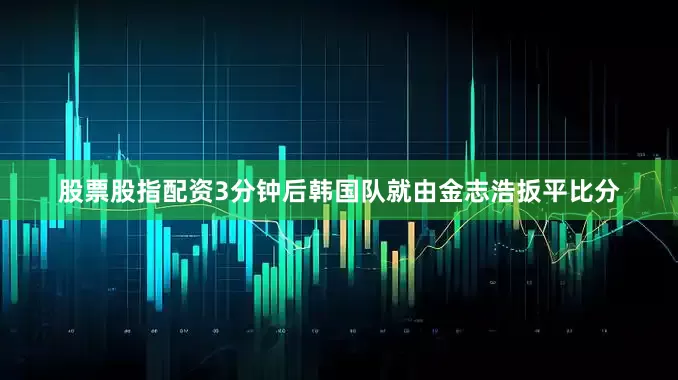 股票股指配资3分钟后韩国队就由金志浩扳平比分