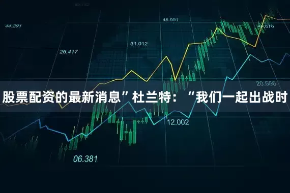 股票配资的最新消息”杜兰特：“我们一起出战时