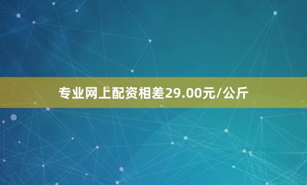 专业网上配资相差29.00元/公斤