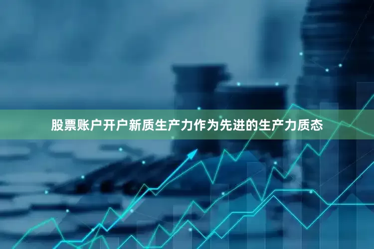 股票账户开户新质生产力作为先进的生产力质态