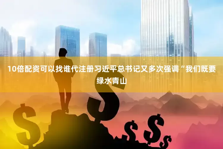 10倍配资可以找谁代注册习近平总书记又多次强调“我们既要绿水青山