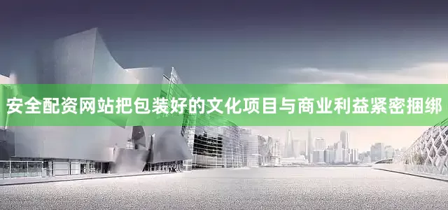 安全配资网站把包装好的文化项目与商业利益紧密捆绑