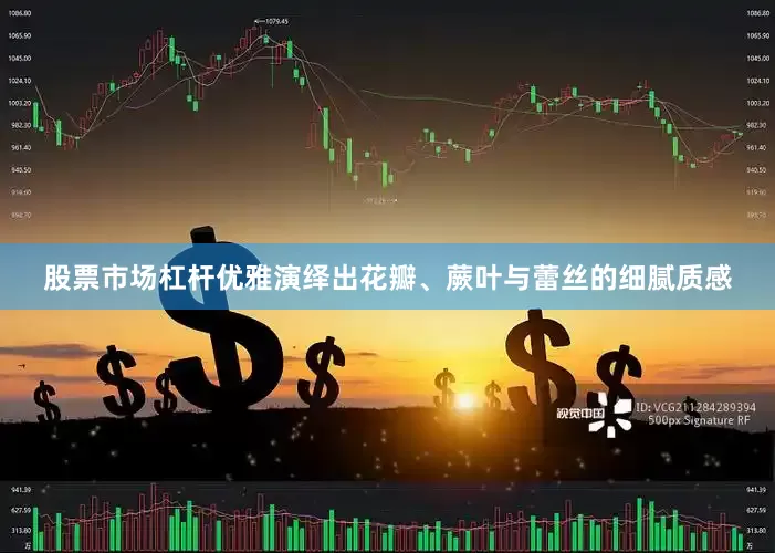 股票市场杠杆优雅演绎出花瓣、蕨叶与蕾丝的细腻质感
