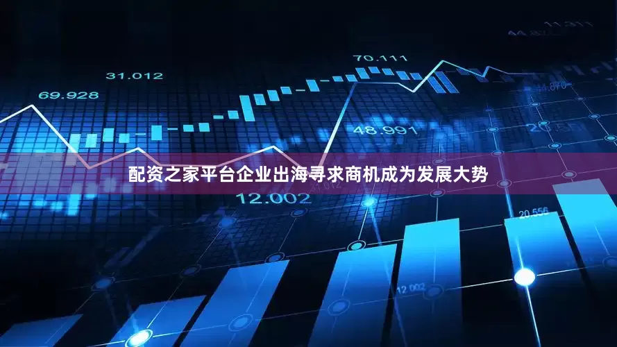配资之家平台企业出海寻求商机成为发展大势