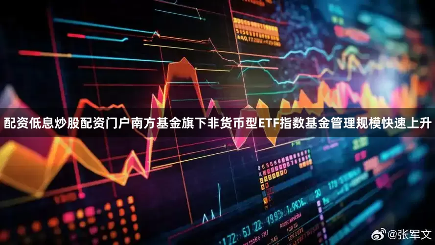 配资低息炒股配资门户南方基金旗下非货币型ETF指数基金管理规模快速上升