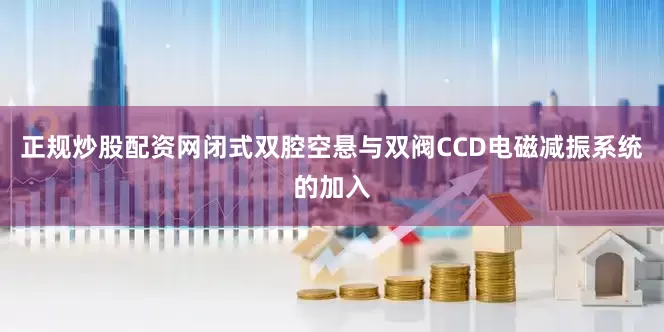 正规炒股配资网闭式双腔空悬与双阀CCD电磁减振系统的加入