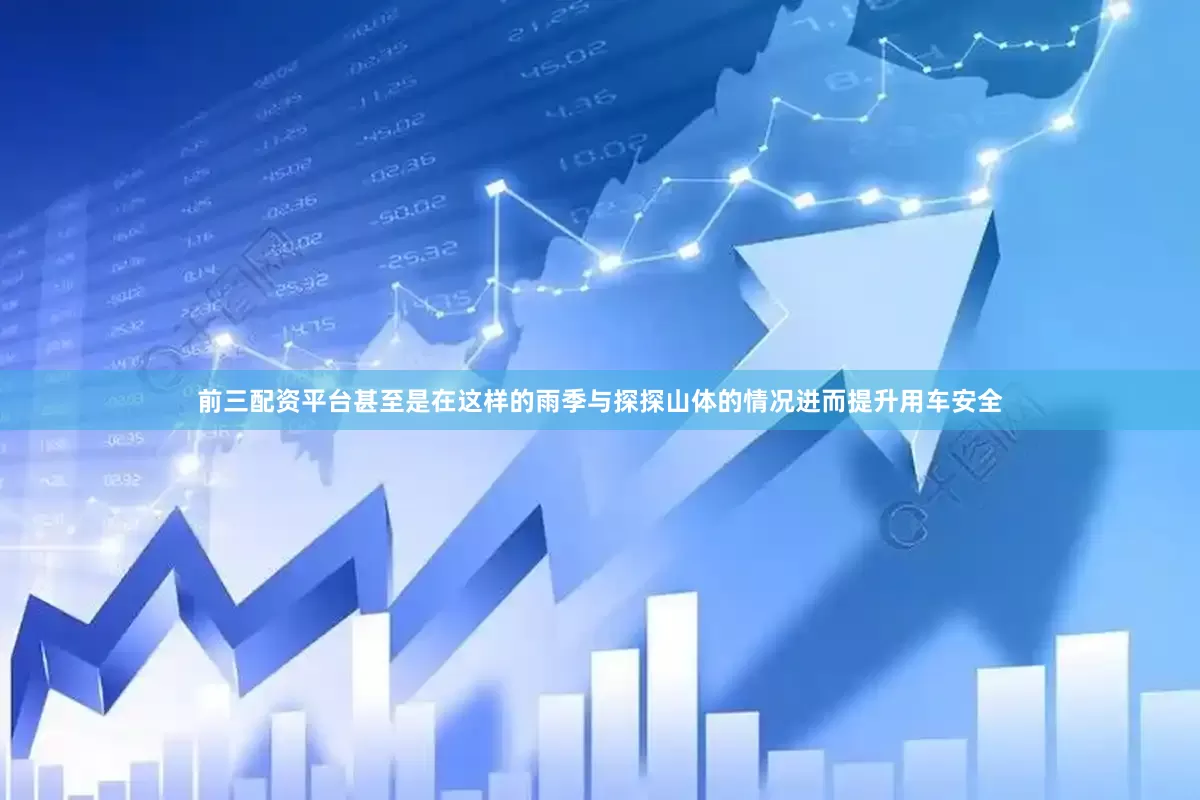 前三配资平台甚至是在这样的雨季与探探山体的情况进而提升用车安全