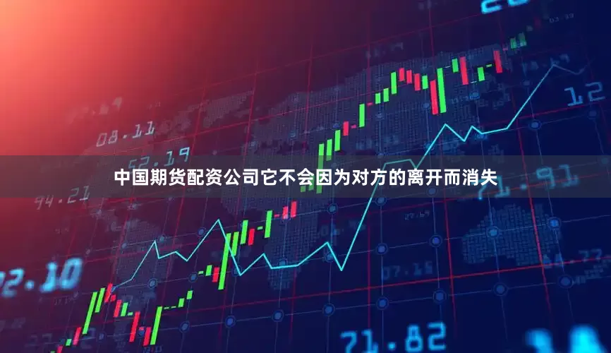 中国期货配资公司它不会因为对方的离开而消失