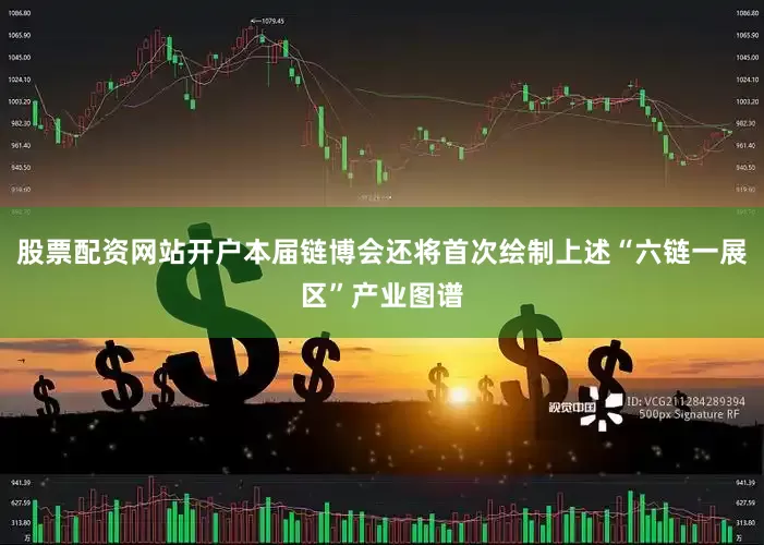 股票配资网站开户本届链博会还将首次绘制上述“六链一展区”产业图谱