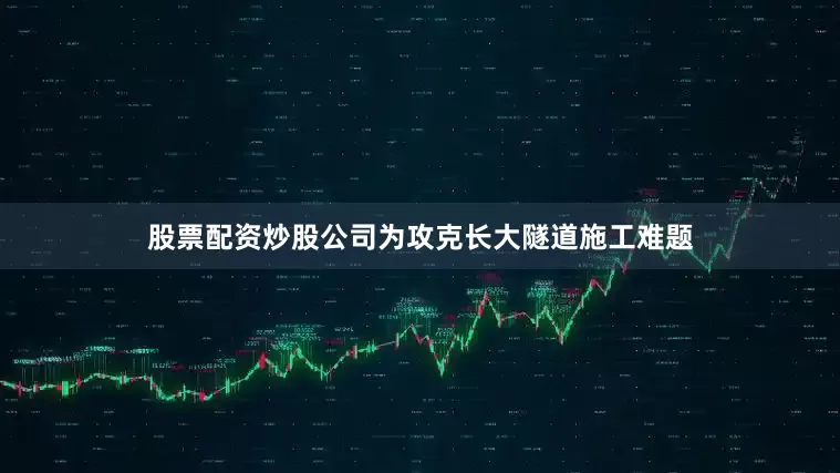 股票配资炒股公司为攻克长大隧道施工难题