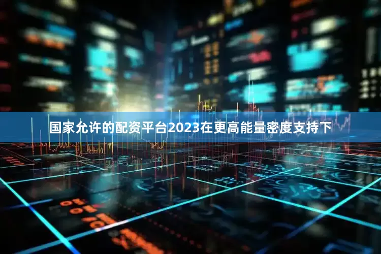 国家允许的配资平台2023在更高能量密度支持下