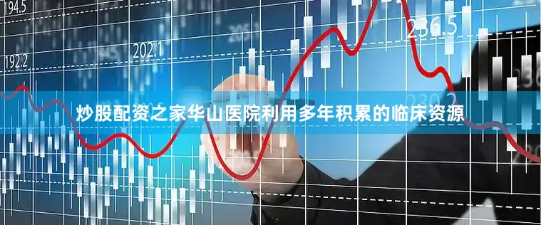 炒股配资之家华山医院利用多年积累的临床资源