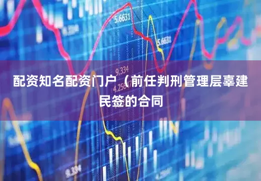 配资知名配资门户（前任判刑管理层辜建民签的合同