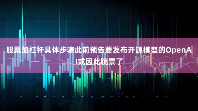 股票加杠杆具体步骤此前预告要发布开源模型的OpenAI或因此跳票了