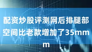 配资炒股评测网后排腿部空间比老款增加了35mm