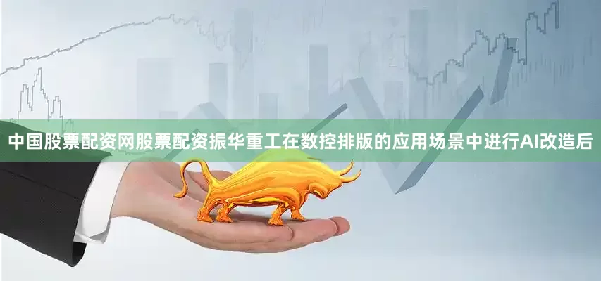 中国股票配资网股票配资振华重工在数控排版的应用场景中进行AI改造后