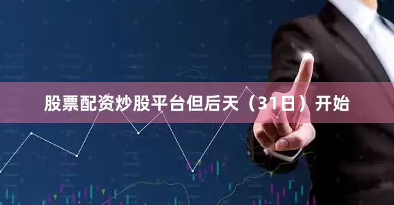 股票配资炒股平台但后天（31日）开始