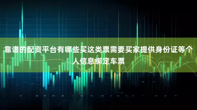 靠谱的配资平台有哪些买这类票需要买家提供身份证等个人信息绑定车票