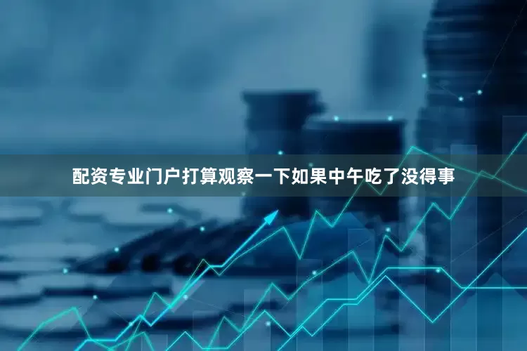 配资专业门户打算观察一下如果中午吃了没得事