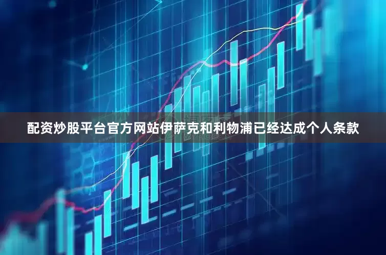 配资炒股平台官方网站伊萨克和利物浦已经达成个人条款