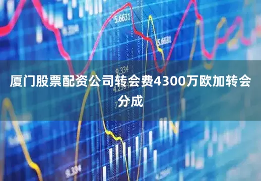 厦门股票配资公司转会费4300万欧加转会分成