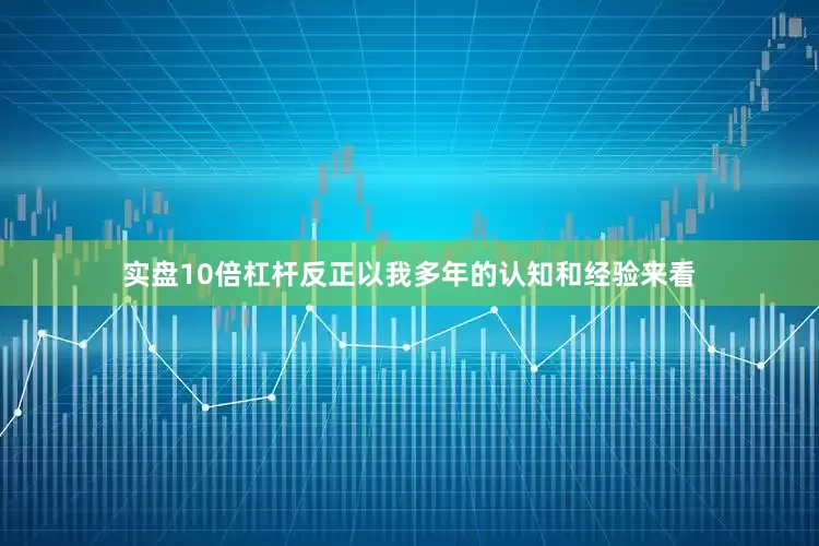 实盘10倍杠杆反正以我多年的认知和经验来看