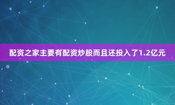 配资之家主要有配资炒股而且还投入了1.2亿元