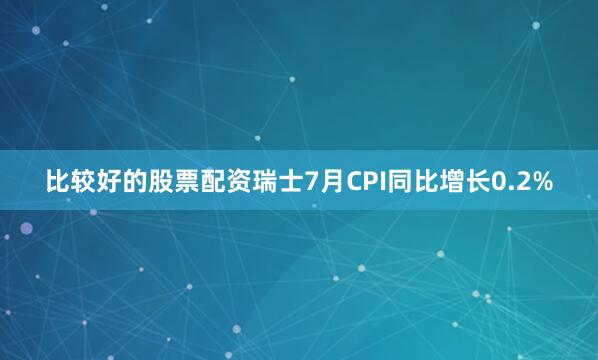 比较好的股票配资瑞士7月CPI同比增长0.2%