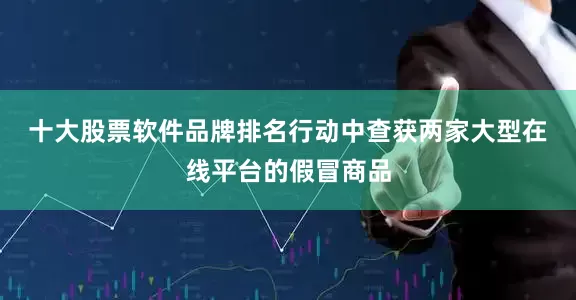 十大股票软件品牌排名　　行动中查获两家大型在线平台的假冒商品
