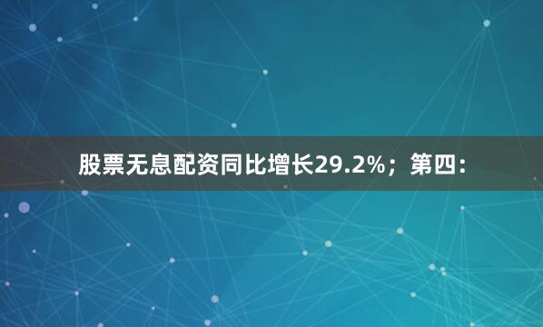 股票无息配资同比增长29.2%；第四：