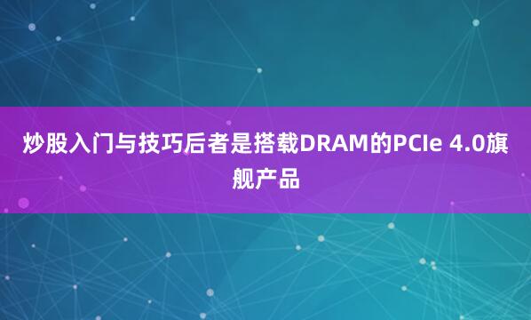 炒股入门与技巧后者是搭载DRAM的PCIe 4.0旗舰产品