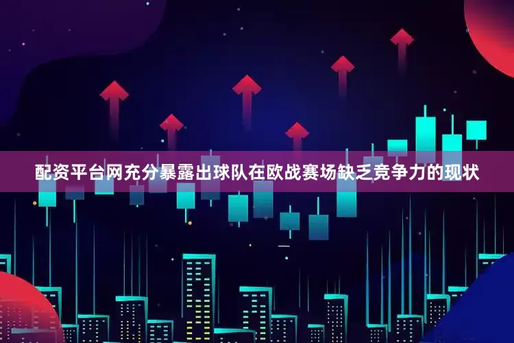 配资平台网充分暴露出球队在欧战赛场缺乏竞争力的现状