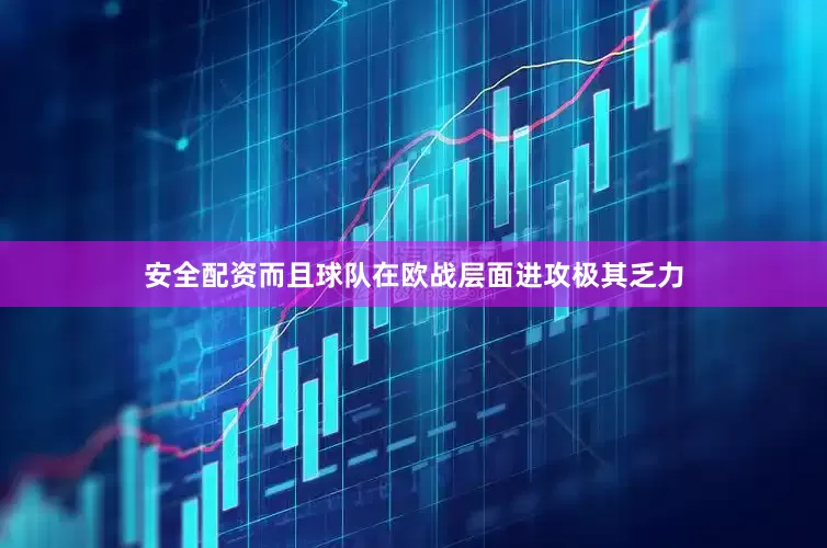 安全配资而且球队在欧战层面进攻极其乏力