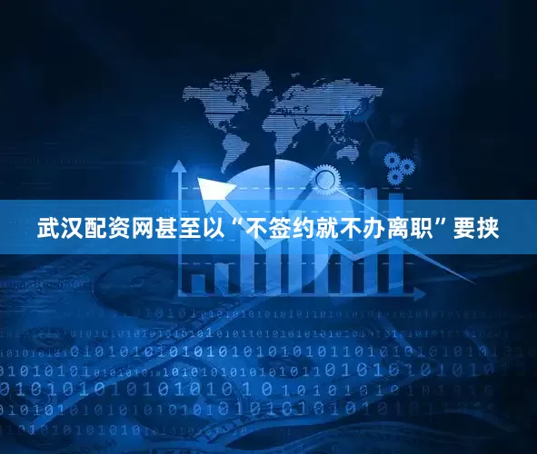 武汉配资网甚至以“不签约就不办离职”要挟