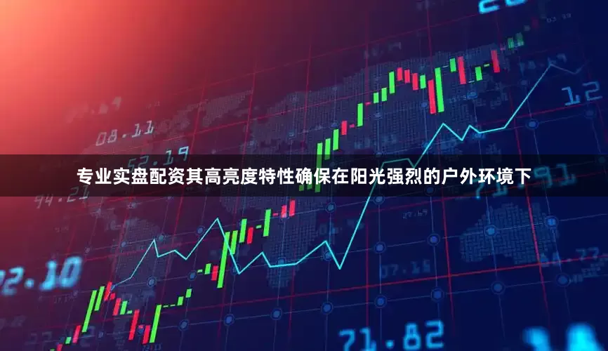 专业实盘配资其高亮度特性确保在阳光强烈的户外环境下