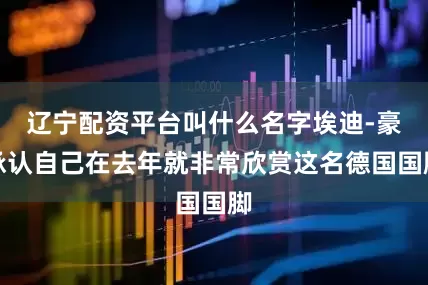 辽宁配资平台叫什么名字埃迪-豪承认自己在去年就非常欣赏这名德国国脚