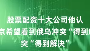 股票配资十大公司他认为普京希望看到俄乌冲突“得到解决”